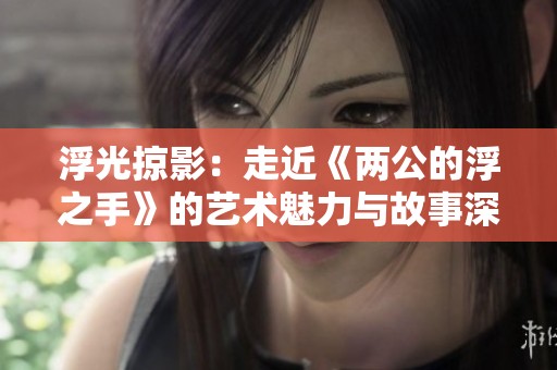 浮光掠影：走近《两公的浮之手》的艺术魅力与故事深度