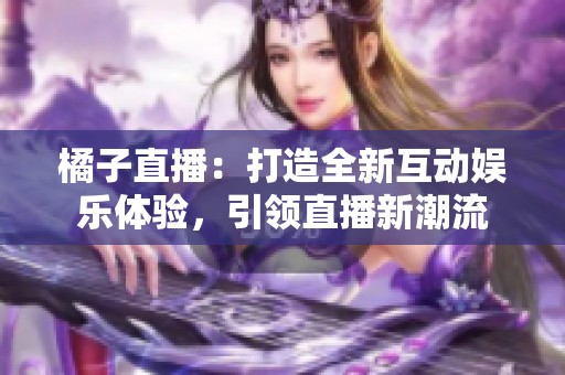 橘子直播：打造全新互动娱乐体验，引领直播新潮流