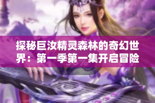 探秘巨汝精灵森林的奇幻世界：第一季第一集开启冒险之旅