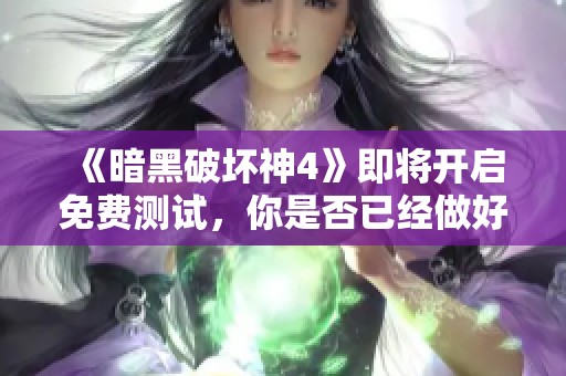 《暗黑破坏神4》即将开启免费测试，你是否已经做好了准备迎接挑战？