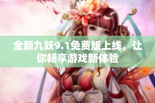 全新九妖9.1免费版上线，让你畅享游戏新体验