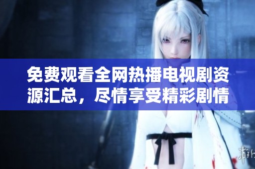 免费观看全网热播电视剧资源汇总，尽情享受精彩剧情