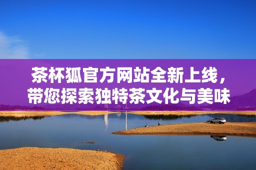 茶杯狐官方网站全新上线，带您探索独特茶文化与美味体验