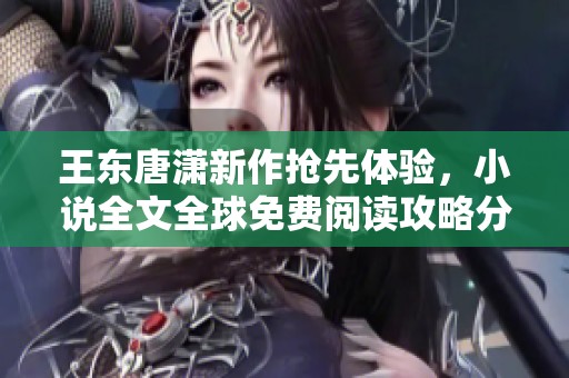 王东唐潇新作抢先体验，小说全文全球免费阅读攻略分享