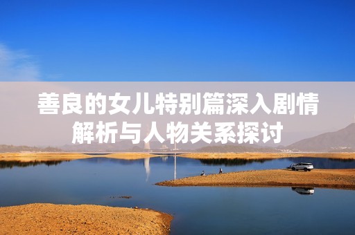 善良的女儿特别篇深入剧情解析与人物关系探讨