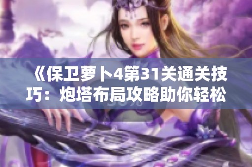 《保卫萝卜4第31关通关技巧：炮塔布局攻略助你轻松应对敌人进攻》