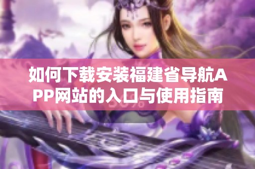 如何下载安装福建省导航APP网站的入口与使用指南