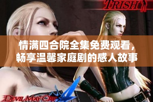 情满四合院全集免费观看，畅享温馨家庭剧的感人故事