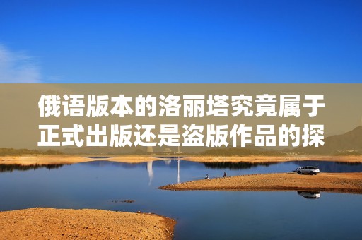 俄语版本的洛丽塔究竟属于正式出版还是盗版作品的探讨与分析