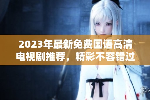 2023年最新免费国语高清电视剧推荐，精彩不容错过！