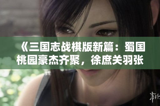 《三国志战棋版新篇：蜀国桃园豪杰齐聚，徐庶关羽张飞刘备赵云携手征战》