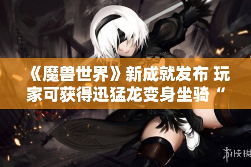 《魔兽世界》新成就发布 玩家可获得迅猛龙变身坐骑“加尼的垃圾”