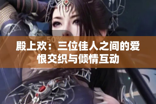 殿上欢：三位佳人之间的爱恨交织与倾情互动