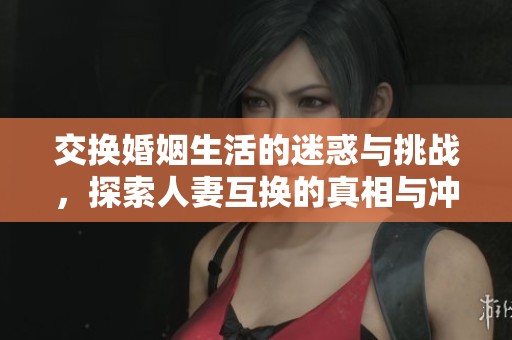 交换婚姻生活的迷惑与挑战，探索人妻互换的真相与冲突