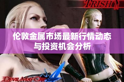 伦敦金属市场最新行情动态与投资机会分析