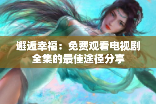 邂逅幸福：免费观看电视剧全集的最佳途径分享