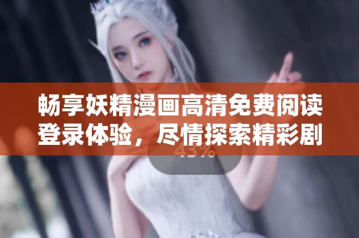 畅享妖精漫画高清免费阅读登录体验，尽情探索精彩剧情