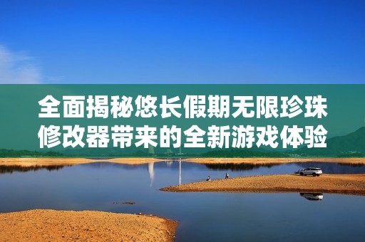 全面揭秘悠长假期无限珍珠修改器带来的全新游戏体验与乐趣探讨