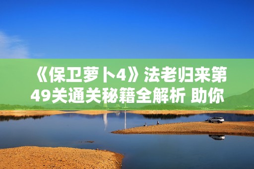 《保卫萝卜4》法老归来第49关通关秘籍全解析 助你轻松制胜新策略指南