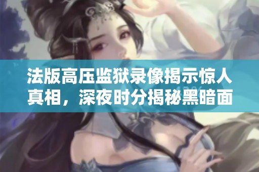 法版高压监狱录像揭示惊人真相，深夜时分揭秘黑暗面