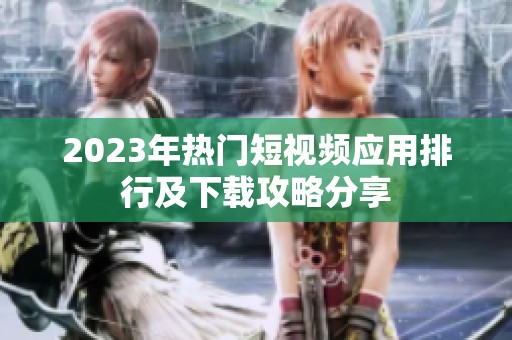 2023年热门短视频应用排行及下载攻略分享
