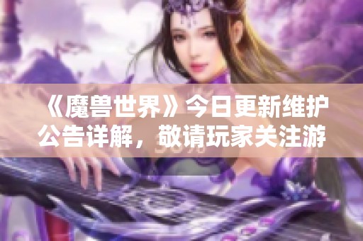 《魔兽世界》今日更新维护公告详解，敬请玩家关注游戏最新动态与调整内容