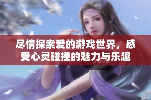 尽情探索爱的游戏世界，感受心灵碰撞的魅力与乐趣