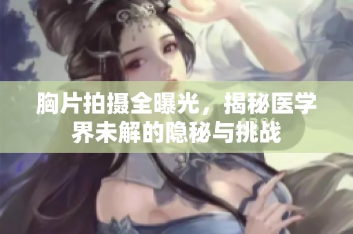 胸片拍摄全曝光，揭秘医学界未解的隐秘与挑战
