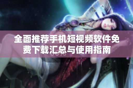 全面推荐手机短视频软件免费下载汇总与使用指南