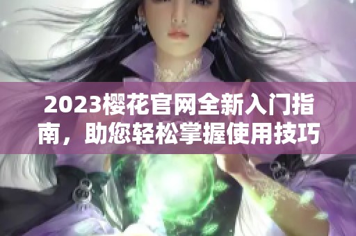 2023樱花官网全新入门指南，助您轻松掌握使用技巧