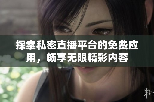 探索私密直播平台的免费应用，畅享无限精彩内容