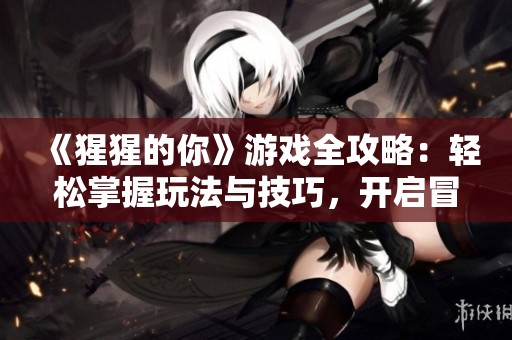 《猩猩的你》游戏全攻略：轻松掌握玩法与技巧，开启冒险之旅！