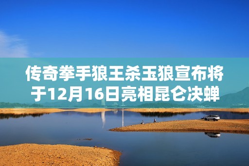 传奇拳手狼王杀玉狼宣布将于12月16日亮相昆仑决蝉FC备受瞩目的赛事