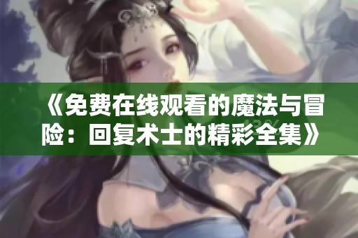 《免费在线观看的魔法与冒险：回复术士的精彩全集》