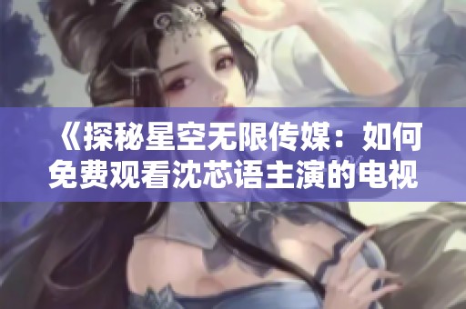 《探秘星空无限传媒：如何免费观看沈芯语主演的电视剧》