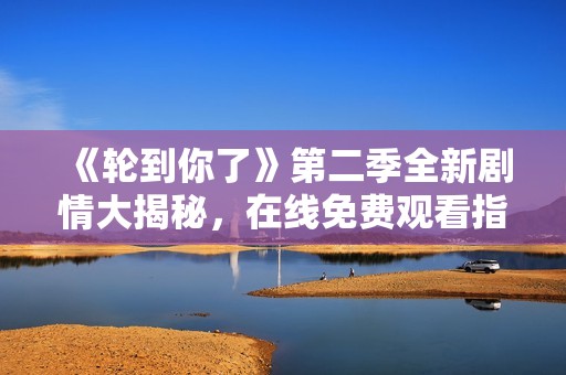 《轮到你了》第二季全新剧情大揭秘，在线免费观看指南