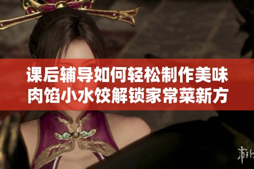 课后辅导如何轻松制作美味肉馅小水饺解锁家常菜新方法