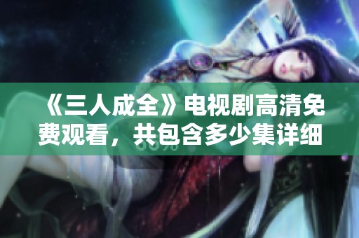 《三人成全》电视剧高清免费观看，共包含多少集详细介绍