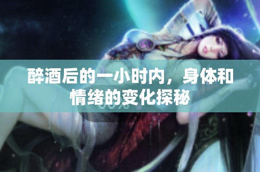 醉酒后的一小时内，身体和情绪的变化探秘