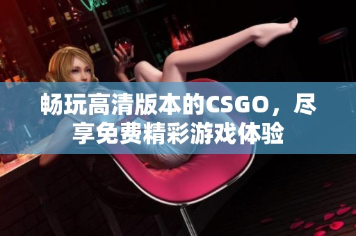 畅玩高清版本的CSGO，尽享免费精彩游戏体验