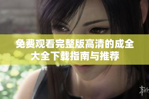 免费观看完整版高清的成全大全下载指南与推荐