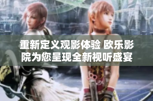 重新定义观影体验 欧乐影院为您呈现全新视听盛宴