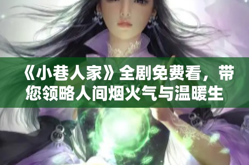 《小巷人家》全剧免费看，带您领略人间烟火气与温暖生活故事