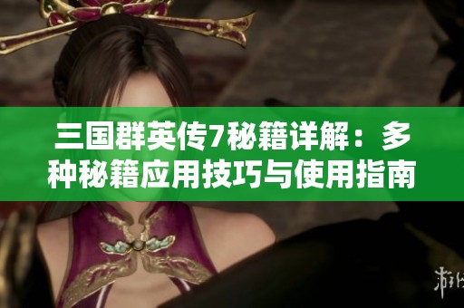 三国群英传7秘籍详解：多种秘籍应用技巧与使用指南全面解析