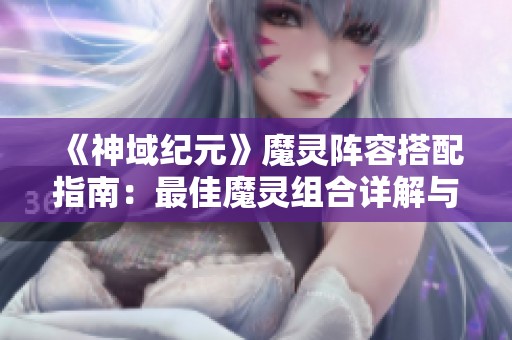 《神域纪元》魔灵阵容搭配指南：最佳魔灵组合详解与策略分享