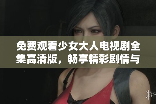 免费观看少女大人电视剧全集高清版，畅享精彩剧情与角色成长