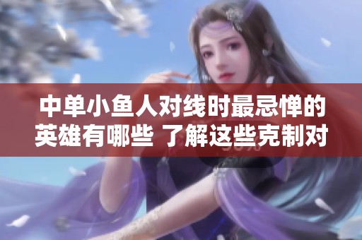 中单小鱼人对线时最忌惮的英雄有哪些 了解这些克制对策提升胜率