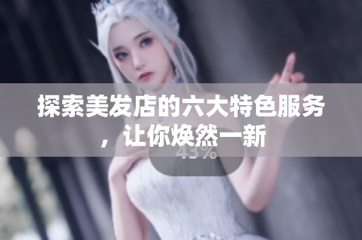 探索美发店的六大特色服务，让你焕然一新