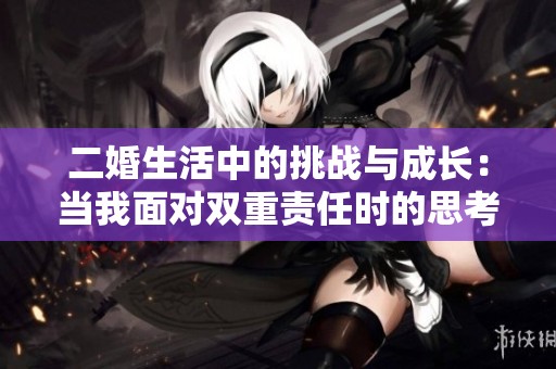 二婚生活中的挑战与成长：当我面对双重责任时的思考与感悟