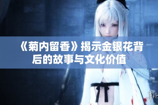 《菊内留香》揭示金银花背后的故事与文化价值